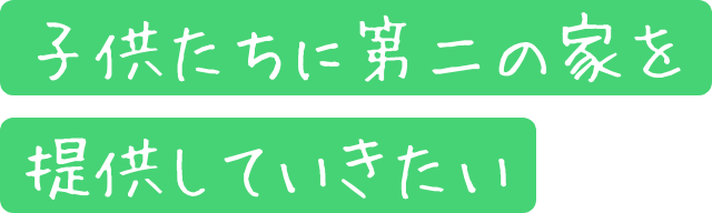 子供たちに第二の家を提供していきたい